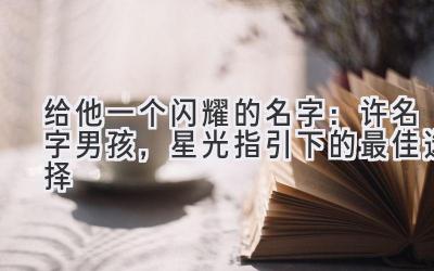  给他一个闪耀的名字：许名字男孩，星光指引下的最佳选择 