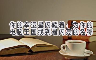  你的幸运星闪耀着：为你的电脑王国找到最闪亮的名称 