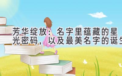 芳华绽放:名字里蕴藏的星光密码,以及最美名字的诞生