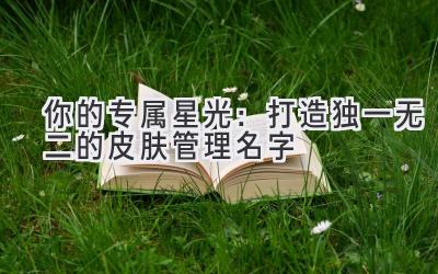  你的专属星光：打造独一无二的皮肤管理名字 