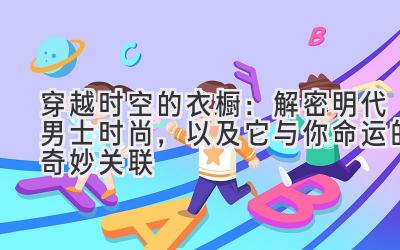  穿越时空的衣橱：解密明代男士时尚，以及它与你命运的奇妙关联 