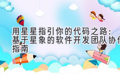   用星星指引你的代码之路：基于星象的软件开发团队协作指南 