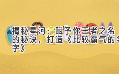  揭秘星河：赋予你王者之名的秘诀，打造《比较霸气的名字》 