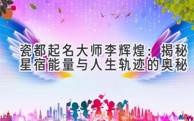  瓷都起名大师李辉煌：揭秘星宿能量与人生轨迹的奥秘 