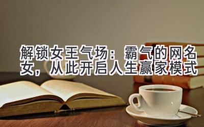   解锁女王气场：霸气的网名女，从此开启人生赢家模式 