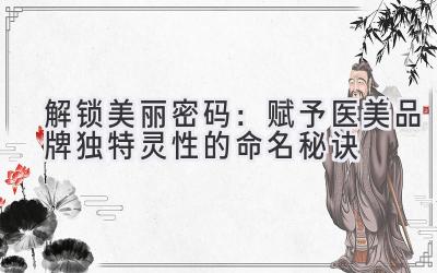  解锁美丽密码：赋予医美品牌独特灵性的命名秘诀 