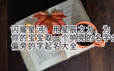 闪耀星河:用星辰之力,为你的宝宝取一个响亮的名字(金偏旁的字起名大全)