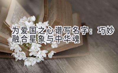 为爱国之心谱写名字：巧妙融合星象与中华魂 