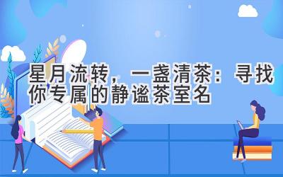   星月流转，一盏清茶：寻找你专属的静谧茶室名 