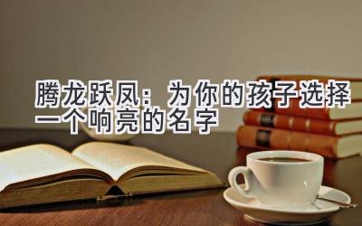  腾龙跃凤：为你的孩子选择一个响亮的名字 