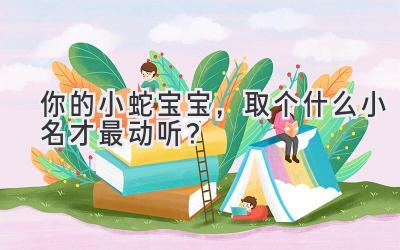  你的小蛇宝宝，取个什么小名才最动听？ 