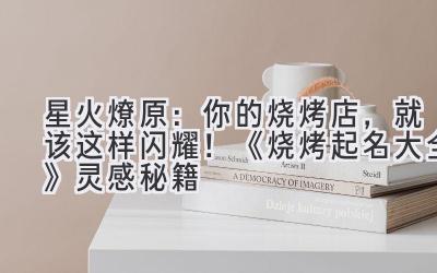   星火燎原：你的烧烤店，就该这样闪耀！《烧烤起名大全》灵感秘籍 
