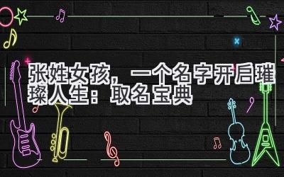 张姓女孩,一个名字开启璀璨人生:取名宝典