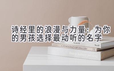  诗经里的浪漫与力量：为你的男孩选择最动听的名字 