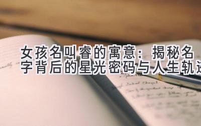   女孩名叫睿的寓意：揭秘名字背后的星光密码与人生轨迹 