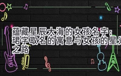  蕴藏星辰大海的女孩名字：珺字取名的寓意与女孩的星光之路 