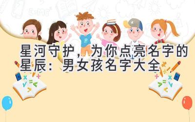 星河守护,为你点亮名字的星辰:男女孩名字大全