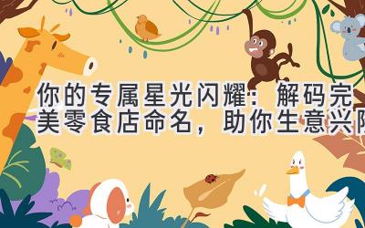  你的专属星光闪耀：解码完美零食店命名，助你生意兴隆 