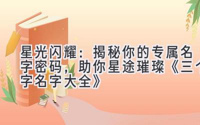   星光闪耀：揭秘你的专属名字密码，助你星途璀璨 《三个字名字大全》 