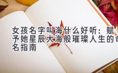  女孩名字叫海什么好听：赋予她星辰大海般璀璨人生的命名指南 