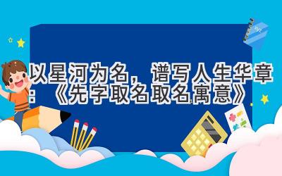   以星河为名，谱写人生华章：《先字取名取名寓意》 