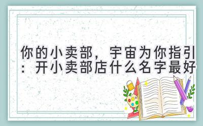  你的小卖部，宇宙为你指引：开小卖部店什么名字最好 