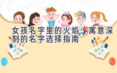   女孩名字里的火焰：寓意深刻的名字选择指南 