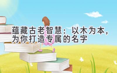  蕴藏古老智慧：以木为本，为你打造专属的名字 