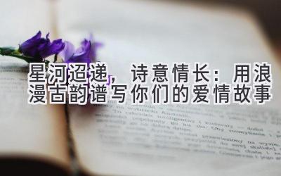 星河迢递,诗意情长:用浪漫古韵谱写你们的爱情故事