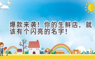   爆款来袭！你的生鲜店，就该有个闪亮的名字！