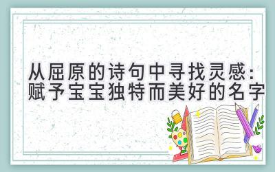  从屈原的诗句中寻找灵感：赋予宝宝独特而美好的名字 