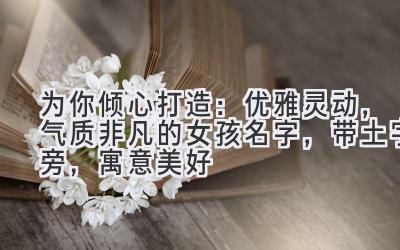 为你倾心打造:优雅灵动,气质非凡的女孩名字,带土字旁,寓意美好