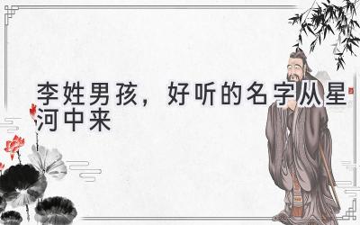  李姓男孩，好听的名字从星河中来 
