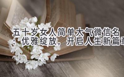   五十岁女人简单大气微信名：优雅绽放，开启人生新篇章 