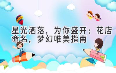   星光洒落，为你盛开：花店命名，梦幻唯美指南 
