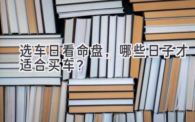   选车日看命盘，哪些日子才适合买车？ 