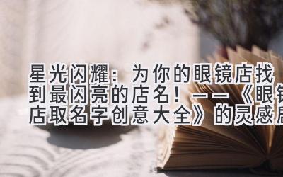   星光闪耀：为你的眼镜店找到最闪亮的店名！——《眼镜店取名字创意大全》的灵感启发 