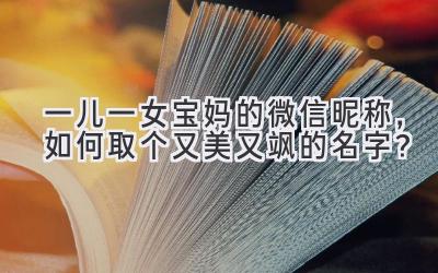   一儿一女宝妈的微信昵称，如何取个又美又飒的名字？ 