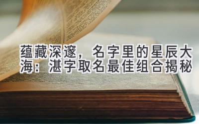  蕴藏深邃，名字里的星辰大海：湛字取名最佳组合揭秘 