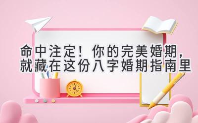  命中注定！你的完美婚期，就藏在这份八字婚期指南里 
