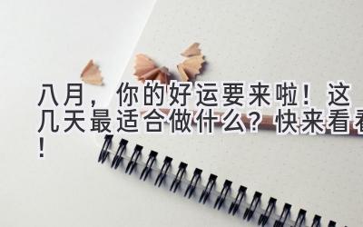   八月，你的好运要来啦！这几天最适合做什么？快来看看！ 