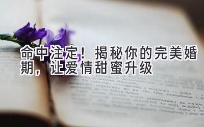   命中注定！揭秘你的完美婚期，让爱情甜蜜升级  