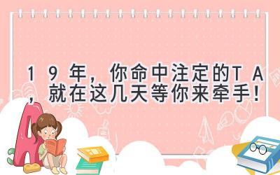   19年，你命中注定的TA，就在这几天等你来牵手！ 