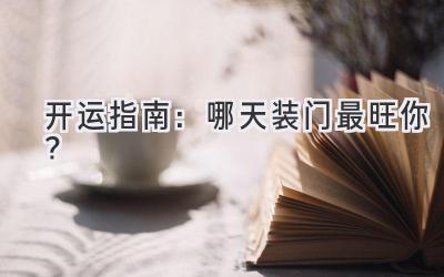 开运指南:哪天装门最旺你?