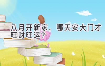  八月开新家，哪天安大门才旺财旺运？ 