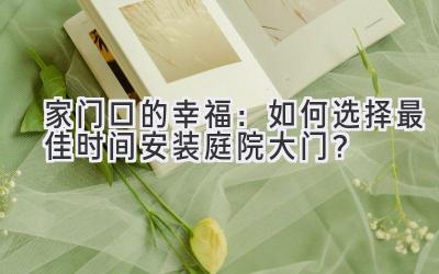   家门口的幸福：如何选择最佳时间安装庭院大门？ 