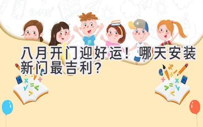  八月开门迎好运！哪天安装新门最吉利？ 