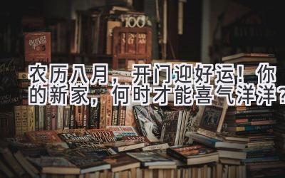   农历八月，开门迎好运！  你的新家，何时才能喜气洋洋？  