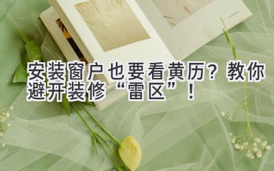   安装窗户也要看黄历？教你避开装修“雷区”！ 