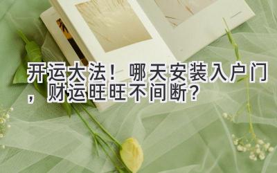   开运大法！哪天安装入户门，财运旺旺不间断？ 